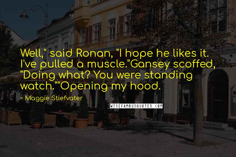 Maggie Stiefvater Quotes: Well," said Ronan, "I hope he likes it. I've pulled a muscle."Gansey scoffed, "Doing what? You were standing watch.""Opening my hood.