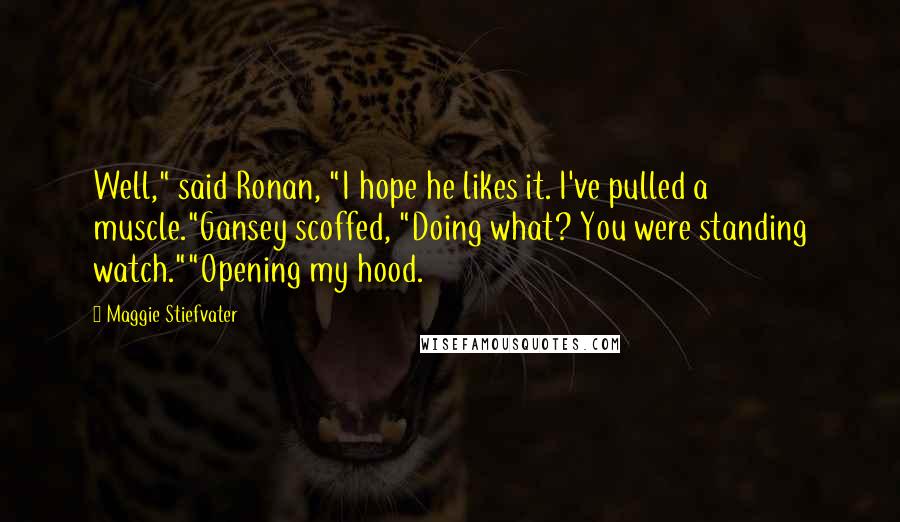 Maggie Stiefvater Quotes: Well," said Ronan, "I hope he likes it. I've pulled a muscle."Gansey scoffed, "Doing what? You were standing watch.""Opening my hood.