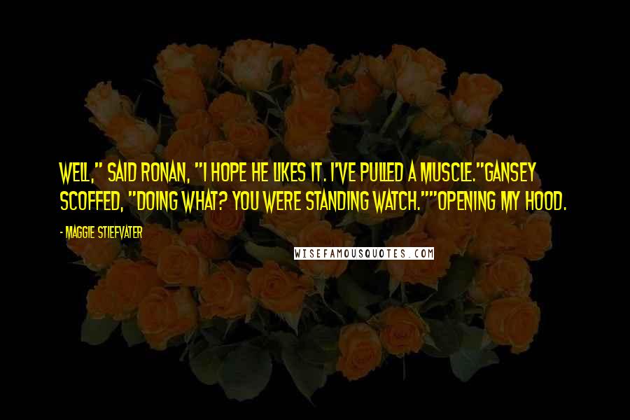 Maggie Stiefvater Quotes: Well," said Ronan, "I hope he likes it. I've pulled a muscle."Gansey scoffed, "Doing what? You were standing watch.""Opening my hood.