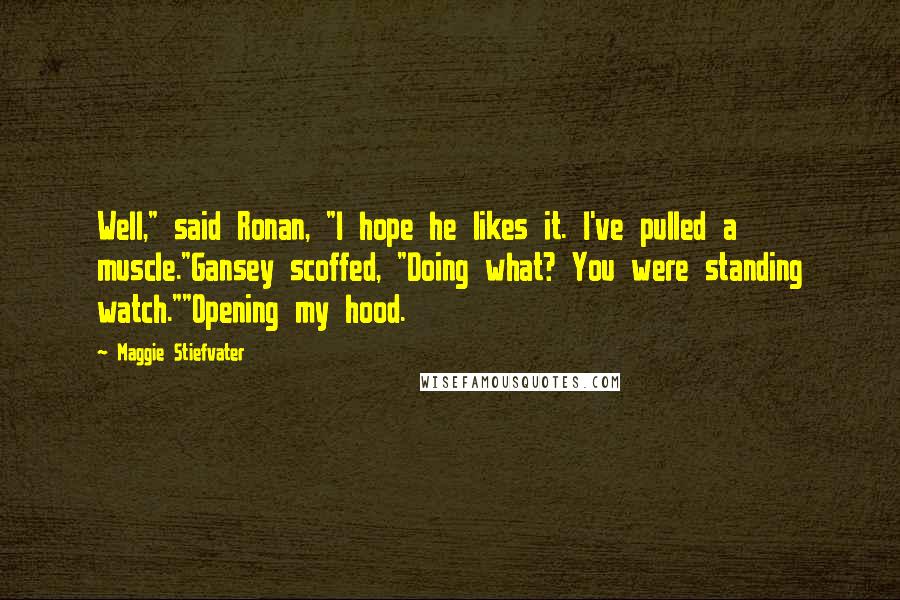 Maggie Stiefvater Quotes: Well," said Ronan, "I hope he likes it. I've pulled a muscle."Gansey scoffed, "Doing what? You were standing watch.""Opening my hood.