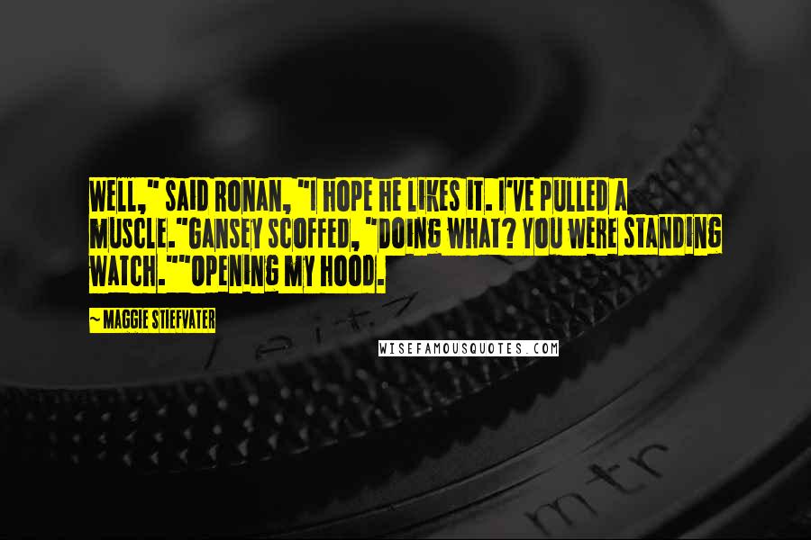 Maggie Stiefvater Quotes: Well," said Ronan, "I hope he likes it. I've pulled a muscle."Gansey scoffed, "Doing what? You were standing watch.""Opening my hood.