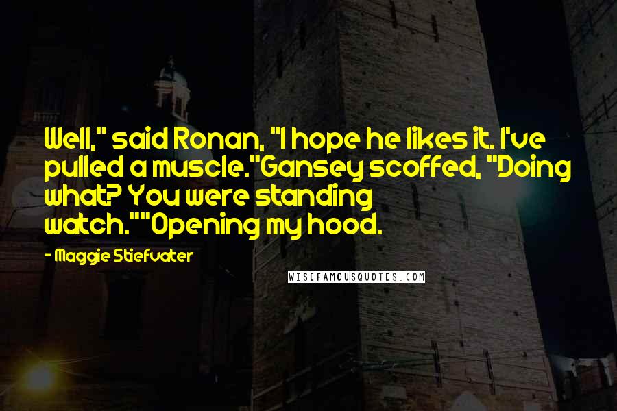 Maggie Stiefvater Quotes: Well," said Ronan, "I hope he likes it. I've pulled a muscle."Gansey scoffed, "Doing what? You were standing watch.""Opening my hood.