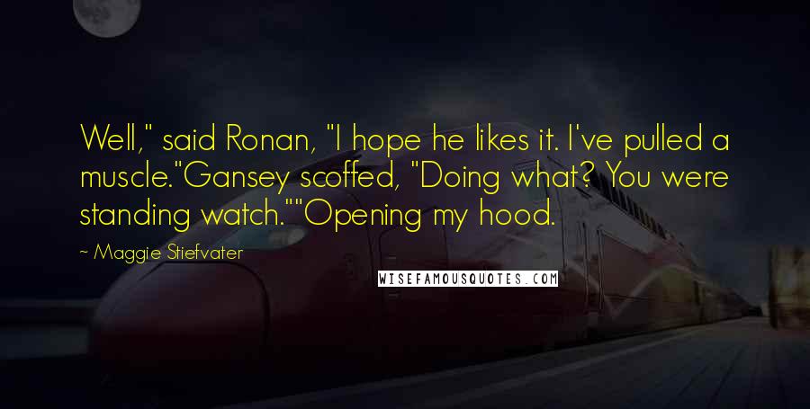 Maggie Stiefvater Quotes: Well," said Ronan, "I hope he likes it. I've pulled a muscle."Gansey scoffed, "Doing what? You were standing watch.""Opening my hood.