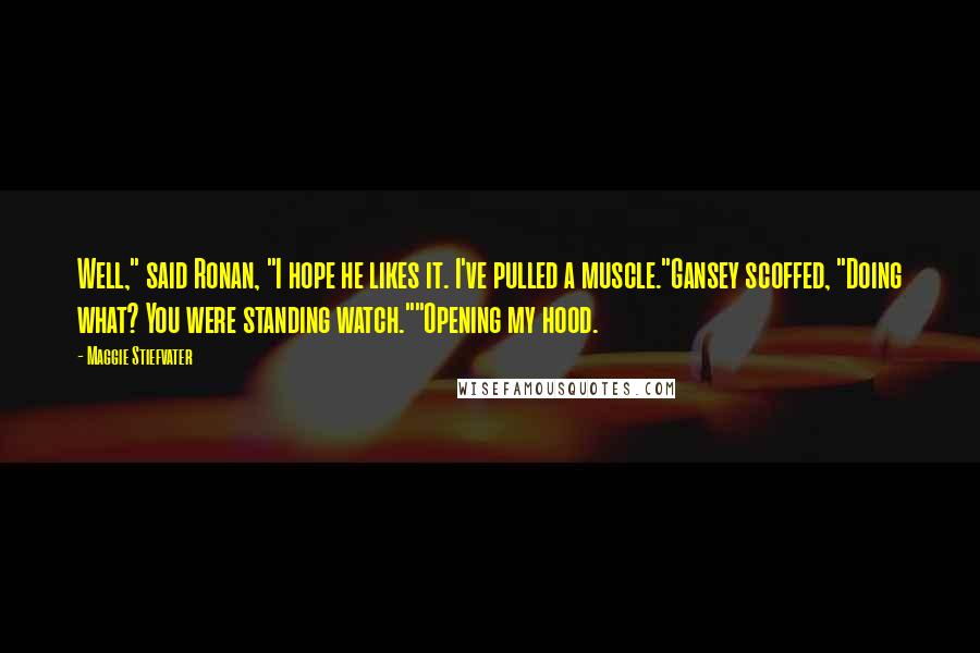 Maggie Stiefvater Quotes: Well," said Ronan, "I hope he likes it. I've pulled a muscle."Gansey scoffed, "Doing what? You were standing watch.""Opening my hood.