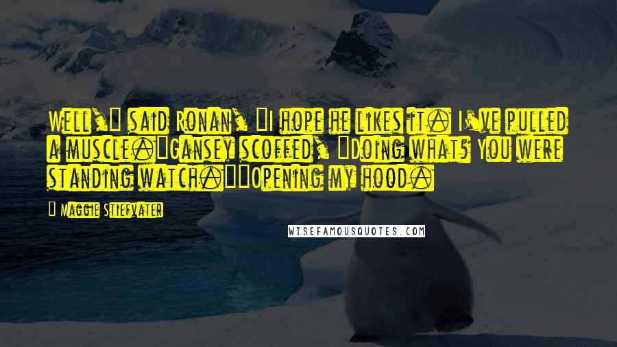Maggie Stiefvater Quotes: Well," said Ronan, "I hope he likes it. I've pulled a muscle."Gansey scoffed, "Doing what? You were standing watch.""Opening my hood.