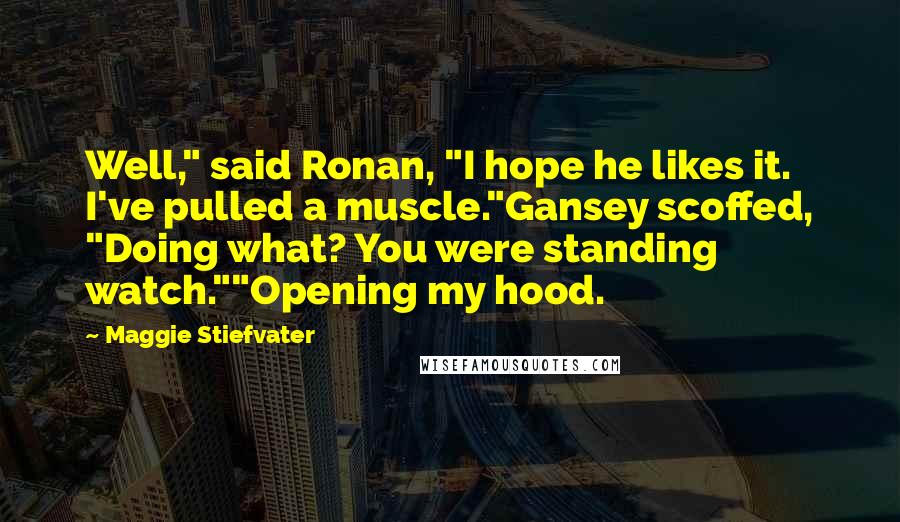 Maggie Stiefvater Quotes: Well," said Ronan, "I hope he likes it. I've pulled a muscle."Gansey scoffed, "Doing what? You were standing watch.""Opening my hood.