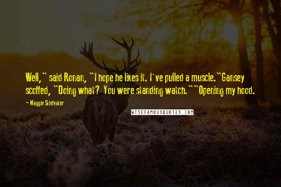 Maggie Stiefvater Quotes: Well," said Ronan, "I hope he likes it. I've pulled a muscle."Gansey scoffed, "Doing what? You were standing watch.""Opening my hood.