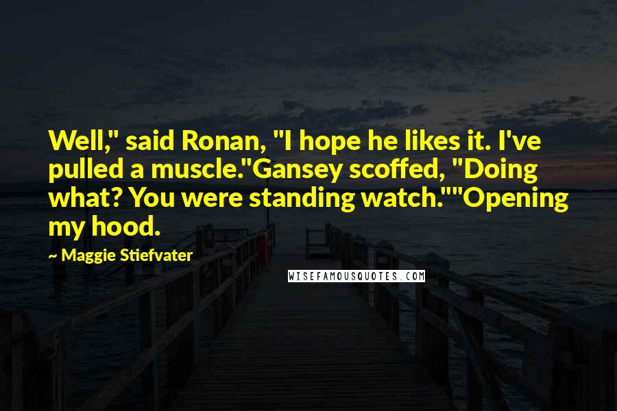 Maggie Stiefvater Quotes: Well," said Ronan, "I hope he likes it. I've pulled a muscle."Gansey scoffed, "Doing what? You were standing watch.""Opening my hood.