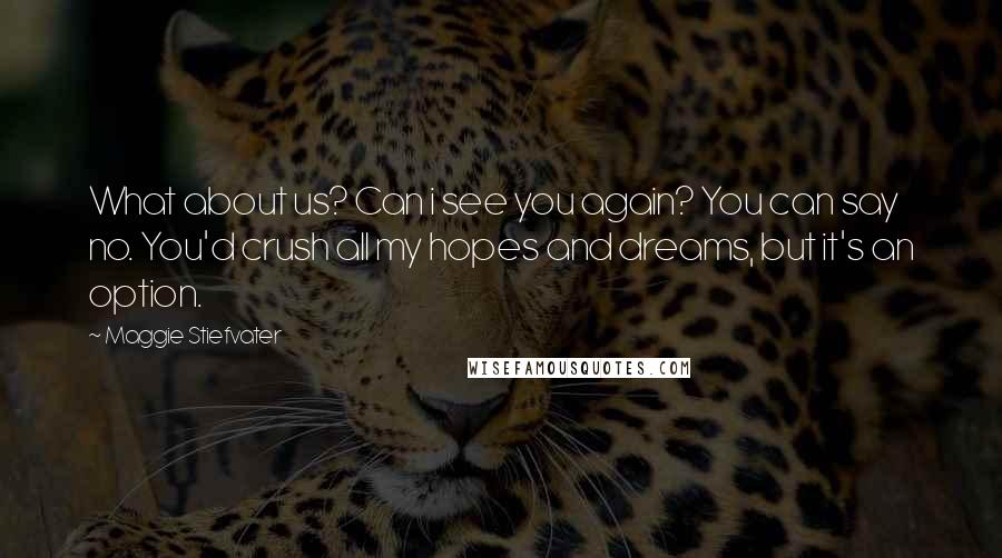 Maggie Stiefvater Quotes: What about us? Can i see you again? You can say no. You'd crush all my hopes and dreams, but it's an option.