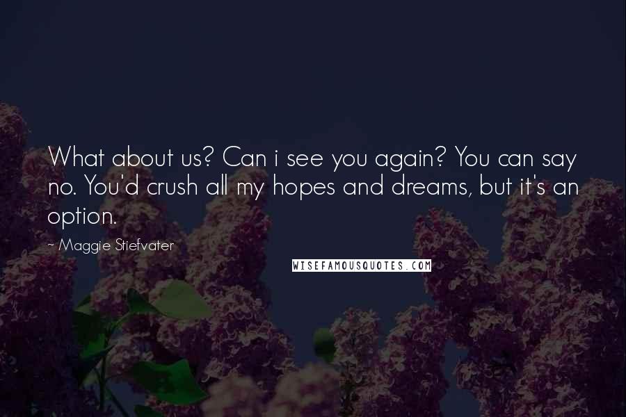 Maggie Stiefvater Quotes: What about us? Can i see you again? You can say no. You'd crush all my hopes and dreams, but it's an option.