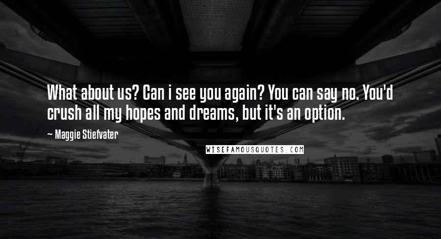 Maggie Stiefvater Quotes: What about us? Can i see you again? You can say no. You'd crush all my hopes and dreams, but it's an option.