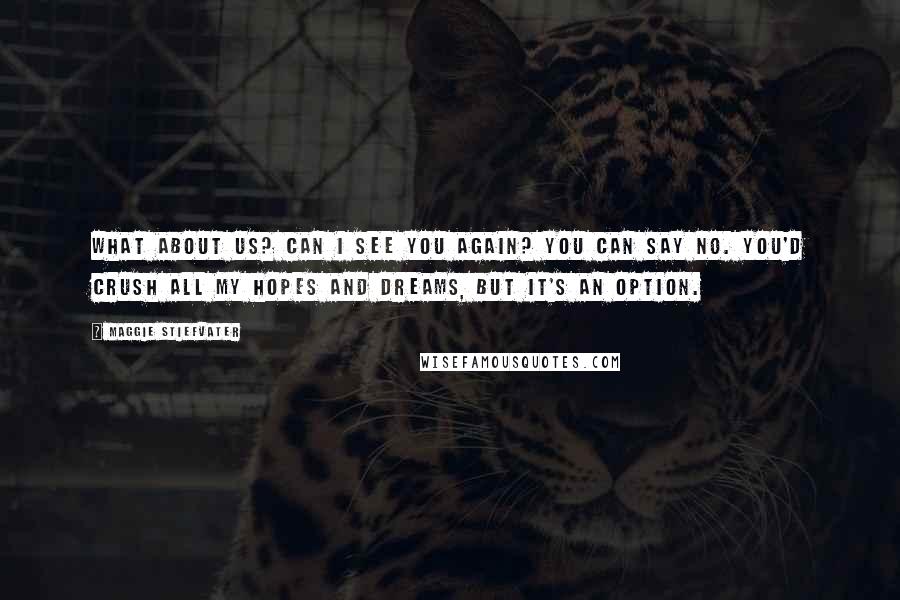 Maggie Stiefvater Quotes: What about us? Can i see you again? You can say no. You'd crush all my hopes and dreams, but it's an option.