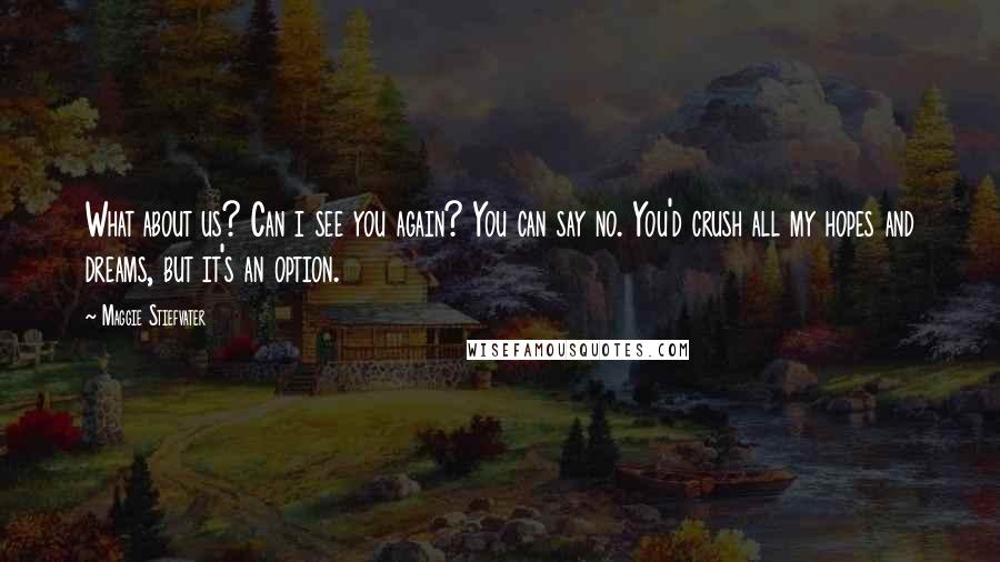 Maggie Stiefvater Quotes: What about us? Can i see you again? You can say no. You'd crush all my hopes and dreams, but it's an option.