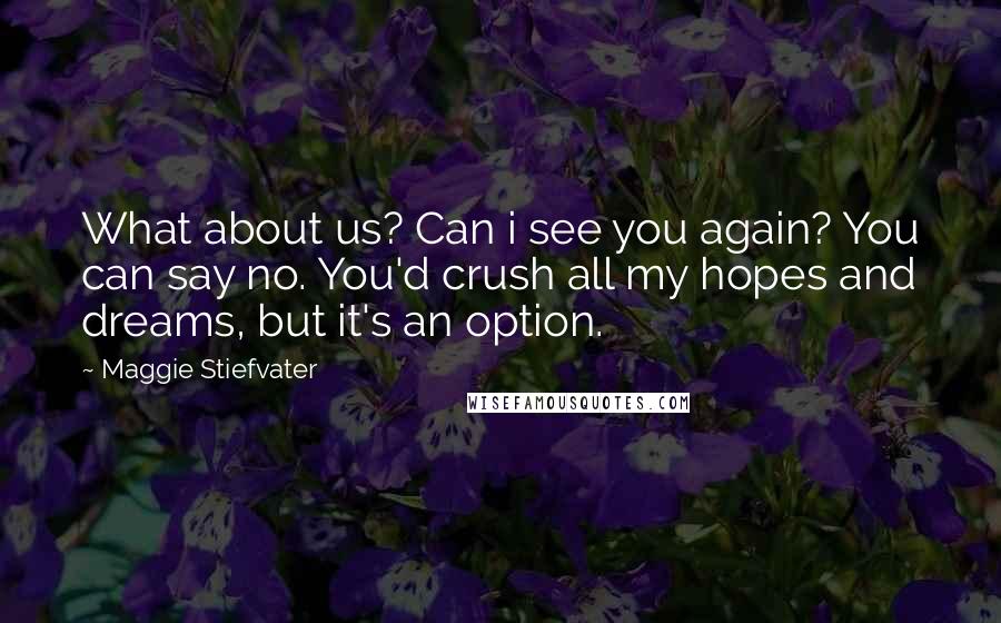 Maggie Stiefvater Quotes: What about us? Can i see you again? You can say no. You'd crush all my hopes and dreams, but it's an option.