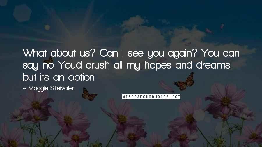 Maggie Stiefvater Quotes: What about us? Can i see you again? You can say no. You'd crush all my hopes and dreams, but it's an option.