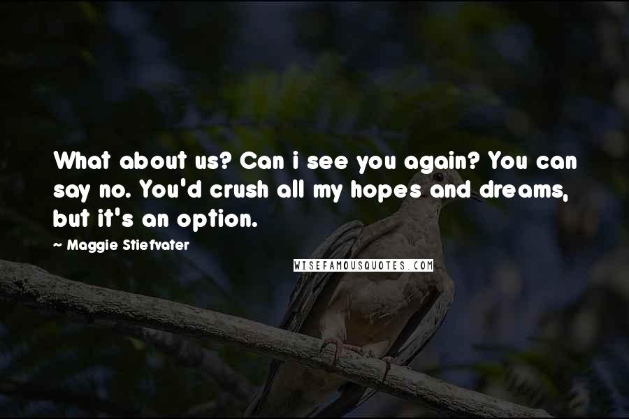 Maggie Stiefvater Quotes: What about us? Can i see you again? You can say no. You'd crush all my hopes and dreams, but it's an option.