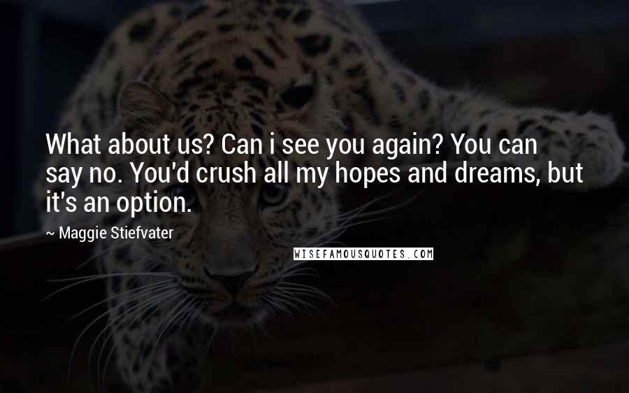 Maggie Stiefvater Quotes: What about us? Can i see you again? You can say no. You'd crush all my hopes and dreams, but it's an option.