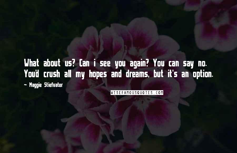 Maggie Stiefvater Quotes: What about us? Can i see you again? You can say no. You'd crush all my hopes and dreams, but it's an option.