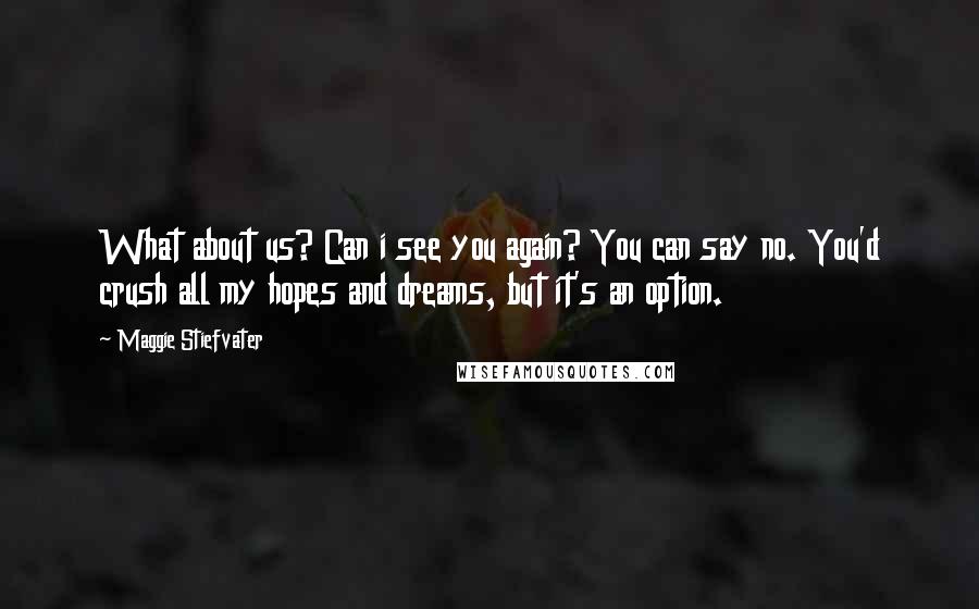 Maggie Stiefvater Quotes: What about us? Can i see you again? You can say no. You'd crush all my hopes and dreams, but it's an option.