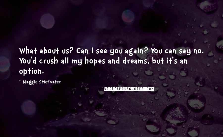 Maggie Stiefvater Quotes: What about us? Can i see you again? You can say no. You'd crush all my hopes and dreams, but it's an option.