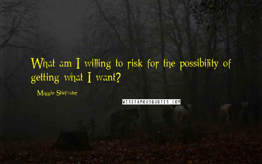 Maggie Stiefvater Quotes: What am I willing to risk for the possibility of getting what I want?