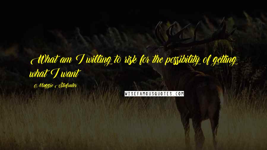 Maggie Stiefvater Quotes: What am I willing to risk for the possibility of getting what I want?