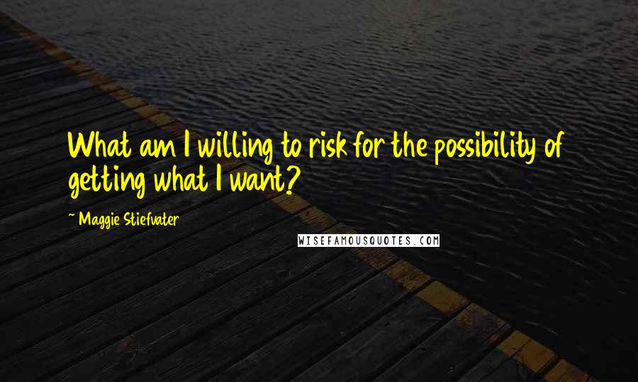 Maggie Stiefvater Quotes: What am I willing to risk for the possibility of getting what I want?