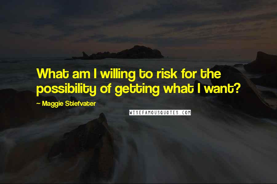 Maggie Stiefvater Quotes: What am I willing to risk for the possibility of getting what I want?