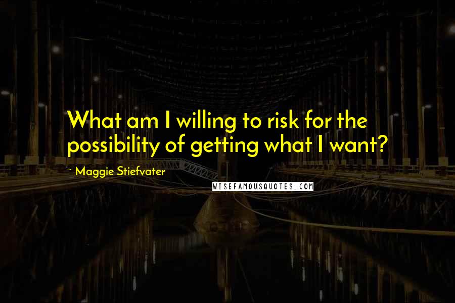 Maggie Stiefvater Quotes: What am I willing to risk for the possibility of getting what I want?