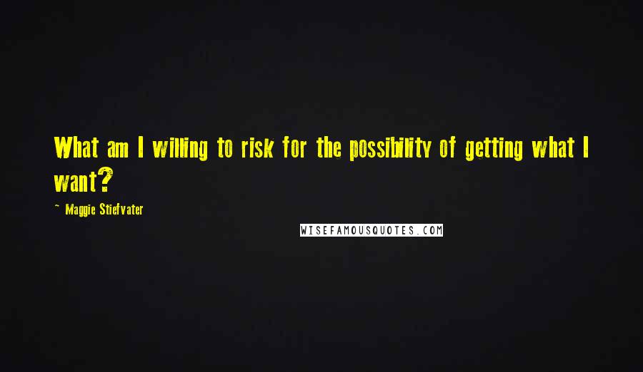 Maggie Stiefvater Quotes: What am I willing to risk for the possibility of getting what I want?