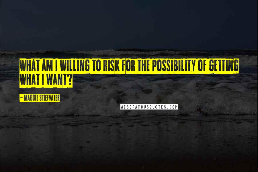 Maggie Stiefvater Quotes: What am I willing to risk for the possibility of getting what I want?