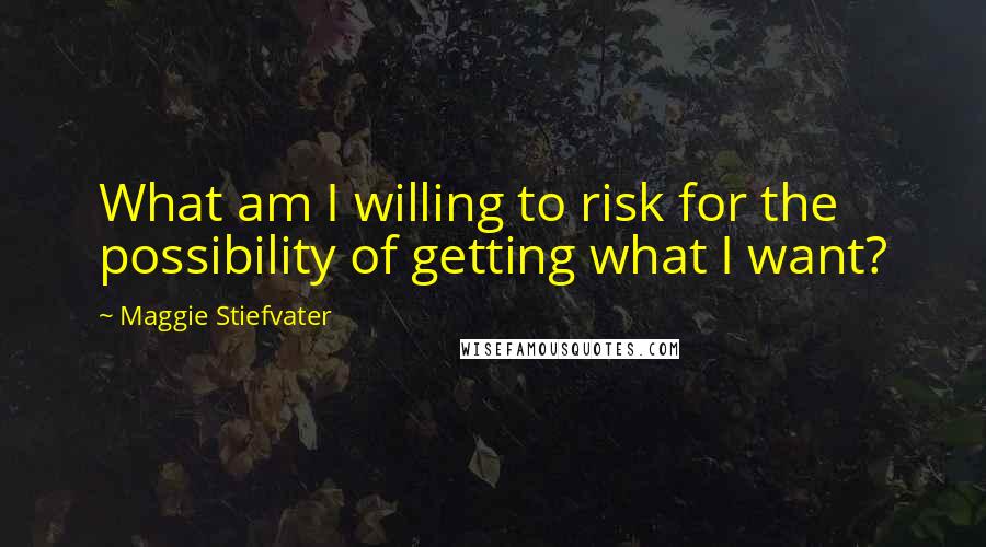 Maggie Stiefvater Quotes: What am I willing to risk for the possibility of getting what I want?