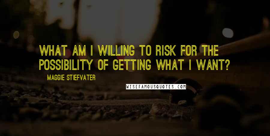 Maggie Stiefvater Quotes: What am I willing to risk for the possibility of getting what I want?
