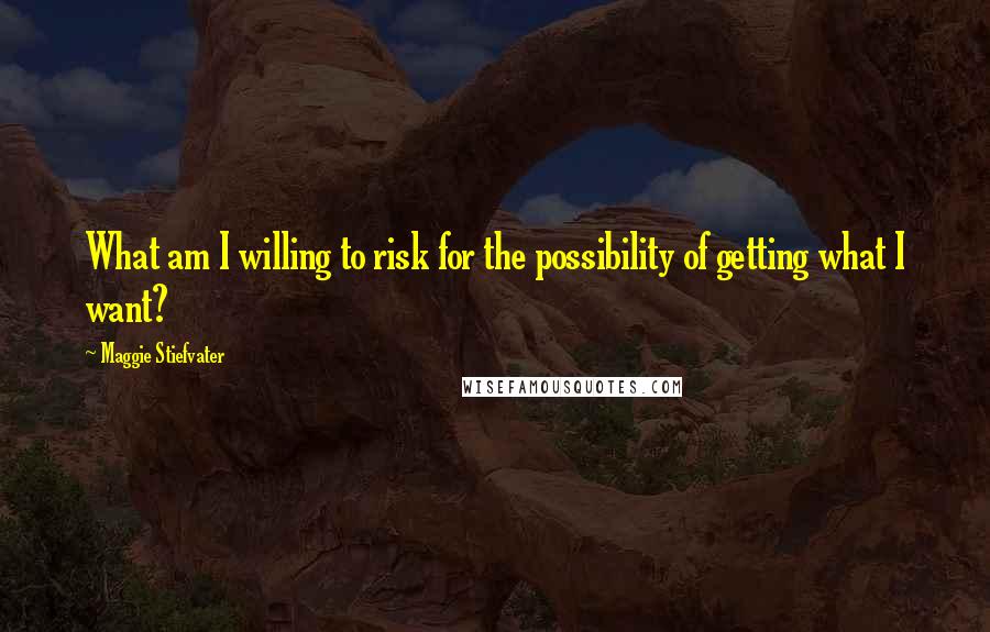 Maggie Stiefvater Quotes: What am I willing to risk for the possibility of getting what I want?