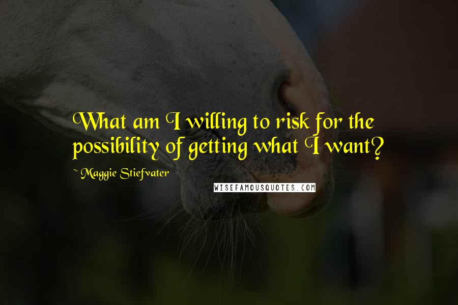 Maggie Stiefvater Quotes: What am I willing to risk for the possibility of getting what I want?