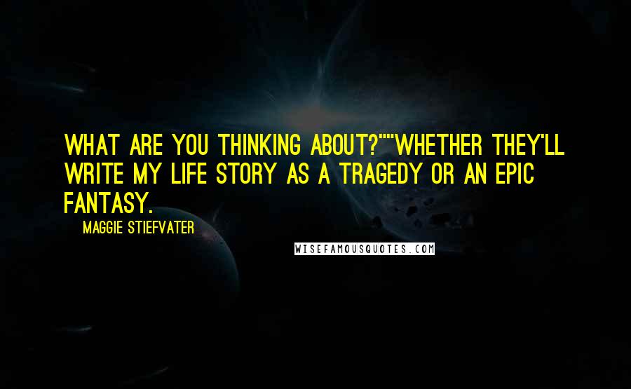 Maggie Stiefvater Quotes: What are you thinking about?""Whether they'll write my life story as a tragedy or an epic fantasy.