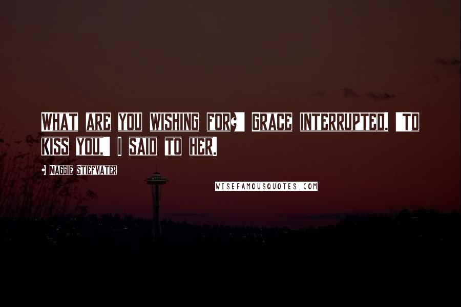 Maggie Stiefvater Quotes: What are you wishing for?' Grace interrupted. 'To kiss you,' I said to her.