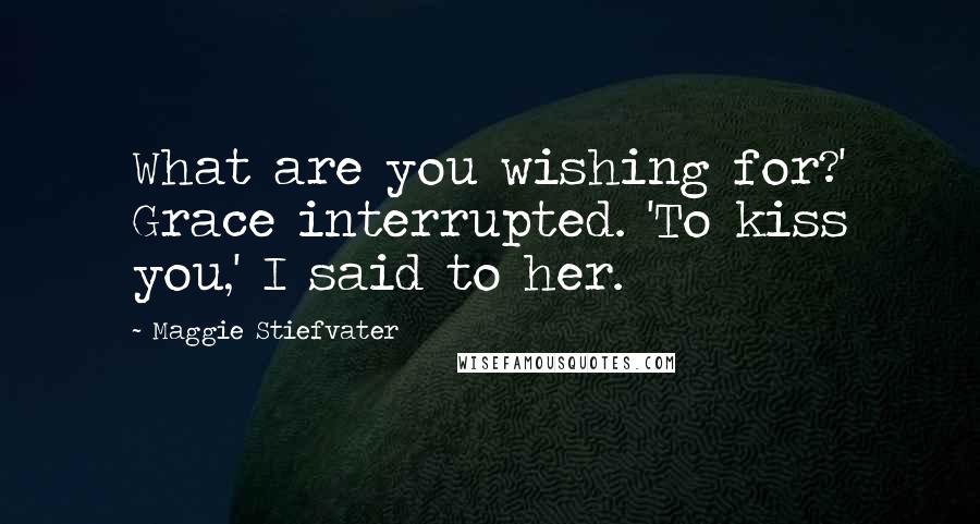 Maggie Stiefvater Quotes: What are you wishing for?' Grace interrupted. 'To kiss you,' I said to her.