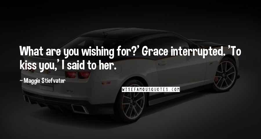 Maggie Stiefvater Quotes: What are you wishing for?' Grace interrupted. 'To kiss you,' I said to her.