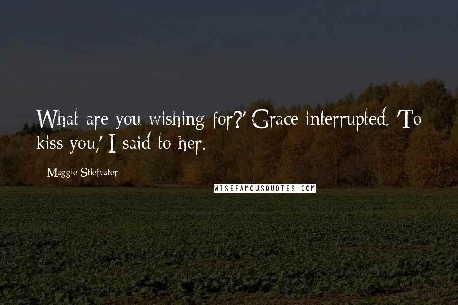 Maggie Stiefvater Quotes: What are you wishing for?' Grace interrupted. 'To kiss you,' I said to her.