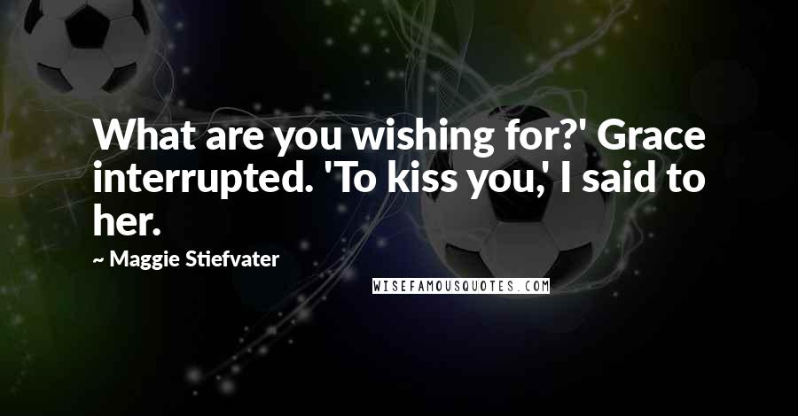 Maggie Stiefvater Quotes: What are you wishing for?' Grace interrupted. 'To kiss you,' I said to her.