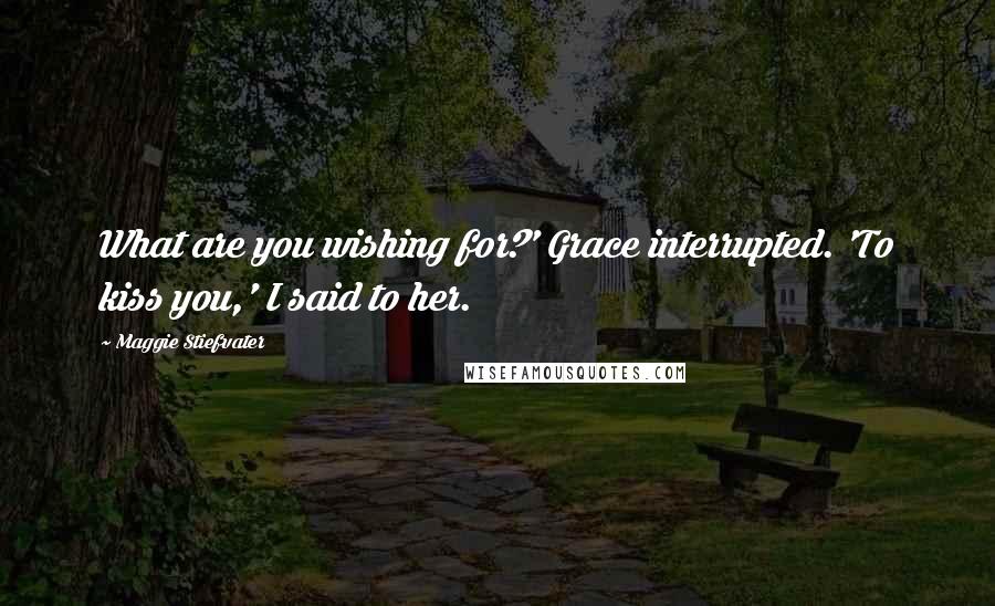 Maggie Stiefvater Quotes: What are you wishing for?' Grace interrupted. 'To kiss you,' I said to her.