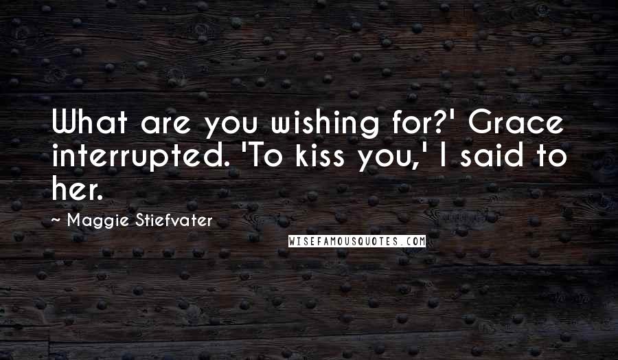 Maggie Stiefvater Quotes: What are you wishing for?' Grace interrupted. 'To kiss you,' I said to her.