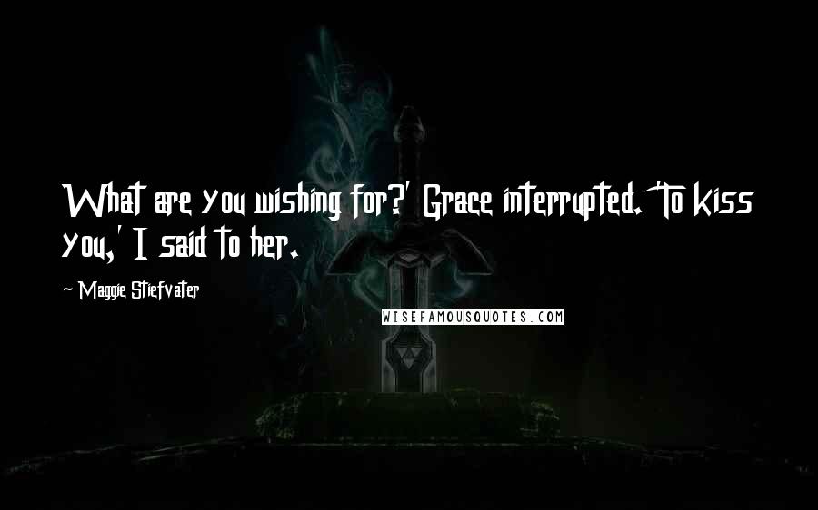 Maggie Stiefvater Quotes: What are you wishing for?' Grace interrupted. 'To kiss you,' I said to her.