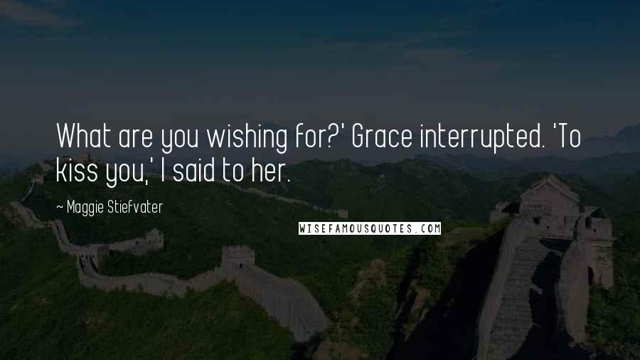 Maggie Stiefvater Quotes: What are you wishing for?' Grace interrupted. 'To kiss you,' I said to her.