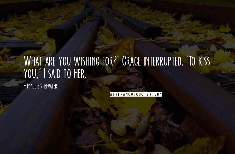 Maggie Stiefvater Quotes: What are you wishing for?' Grace interrupted. 'To kiss you,' I said to her.