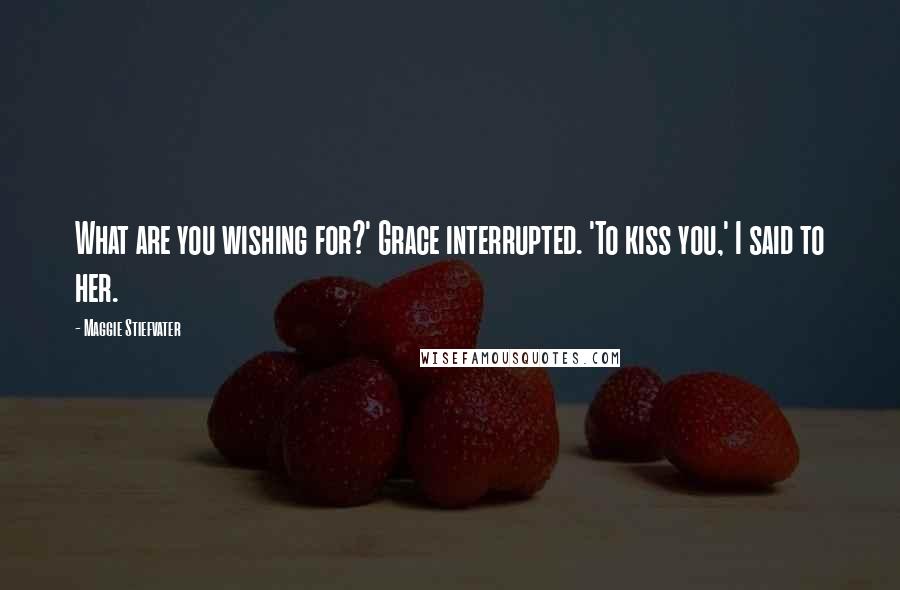 Maggie Stiefvater Quotes: What are you wishing for?' Grace interrupted. 'To kiss you,' I said to her.