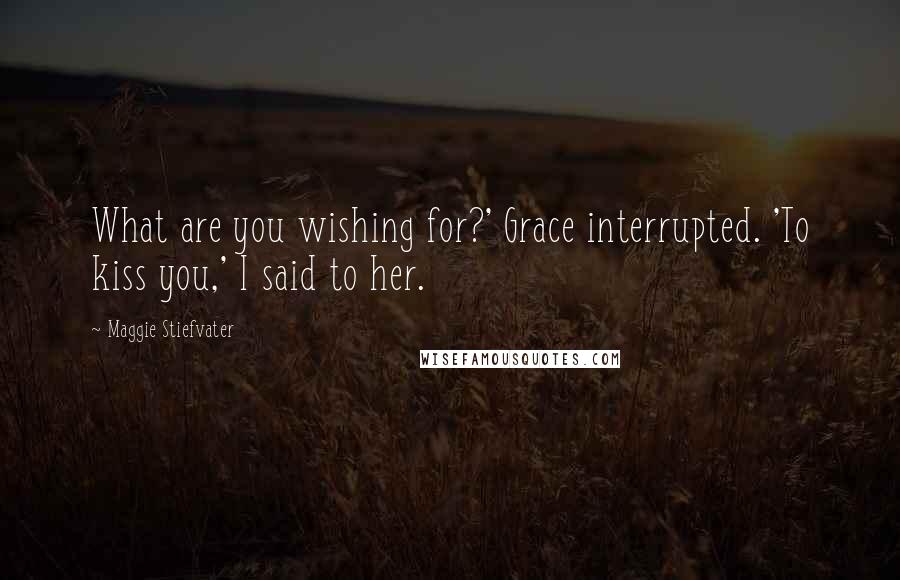 Maggie Stiefvater Quotes: What are you wishing for?' Grace interrupted. 'To kiss you,' I said to her.