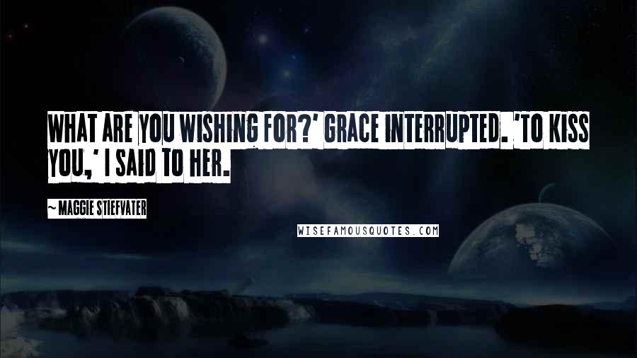 Maggie Stiefvater Quotes: What are you wishing for?' Grace interrupted. 'To kiss you,' I said to her.