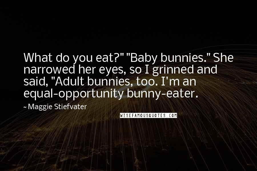 Maggie Stiefvater Quotes: What do you eat?" "Baby bunnies." She narrowed her eyes, so I grinned and said, "Adult bunnies, too. I'm an equal-opportunity bunny-eater.